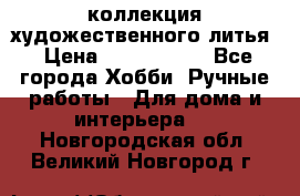 коллекция художественного литья › Цена ­ 1 200 000 - Все города Хобби. Ручные работы » Для дома и интерьера   . Новгородская обл.,Великий Новгород г.